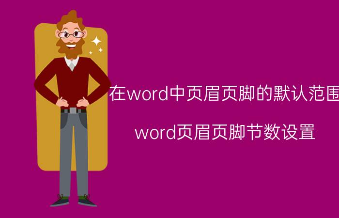 在word中页眉页脚的默认范围 word页眉页脚节数设置？